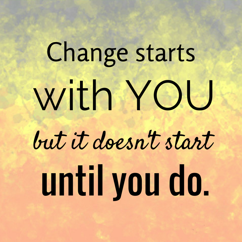 Change starts with you, but is doesnt start until you do.